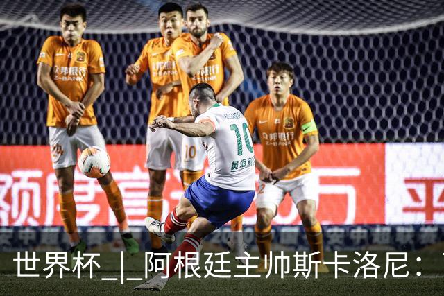 世界杯 | 阿根廷主帅斯卡洛尼：西班牙队配得上胜利