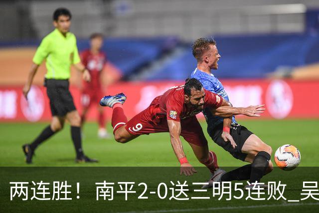 两连胜！南平2-0送三明5连败 吴鸿晨开场闪击叶兴楠破门