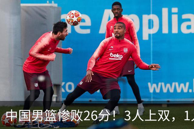 中国男篮惨败26分！3人上双，1人正负值-36堪称灾难级，体能太差