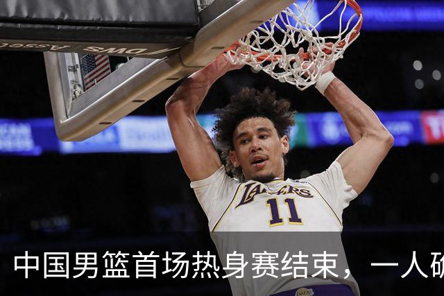 中国男篮首场热身赛结束，一人确定离队 四人免检 两位置争夺白热化