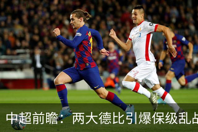 中超前瞻：两大德比引爆保级乱战 成都队深陷不胜魔咒