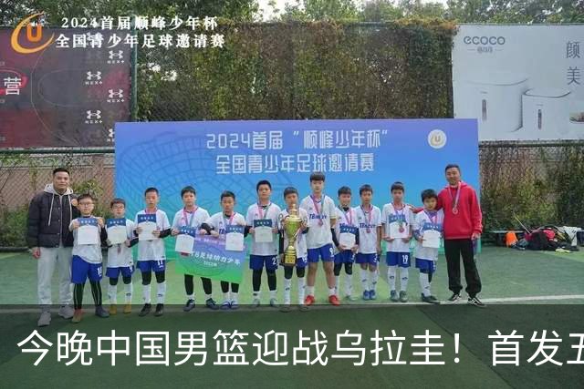 今晚中国男篮迎战乌拉圭！首发五人前瞻预测，王俊杰、胡金秋双核心领衔出战