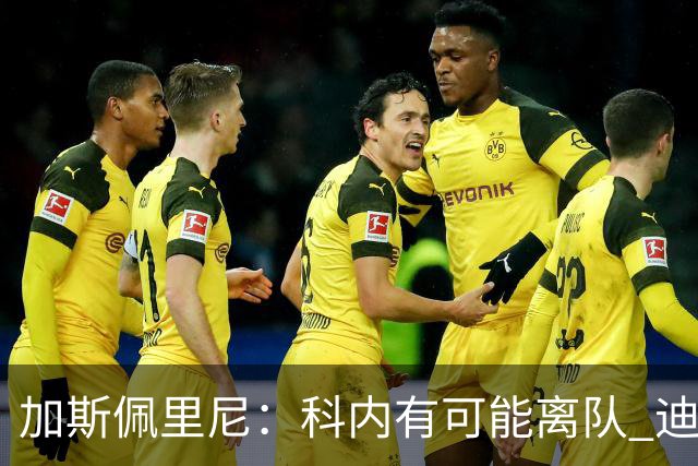 加斯佩里尼：科内有可能离队 迪巴拉续约提上日程