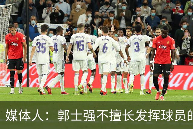 媒体人：郭士强不擅长发挥球员的个性和特点 进攻端缺乏创新性