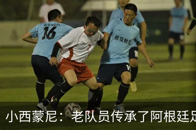 小西蒙尼：老队员传承了阿根廷足球的内核，梅西永远以身作则