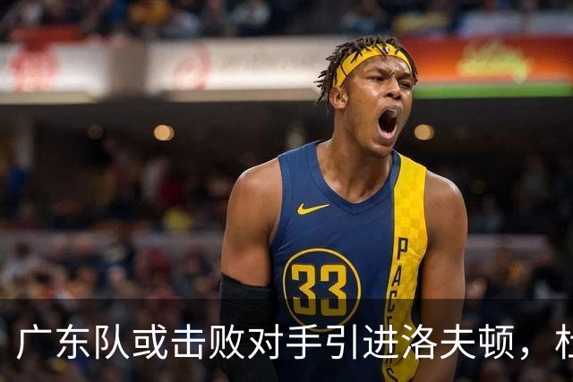 广东队或击败对手引进洛夫顿，杜锋迎来理想内线补强良机