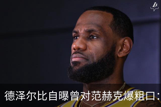 德泽尔比自曝曾对范赫克爆粗口：差点送热刺降级，现在必须投奔我