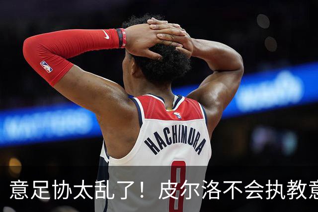 意足协太乱了！皮尔洛不会执教意大利队 马尔蒂尼或辞职