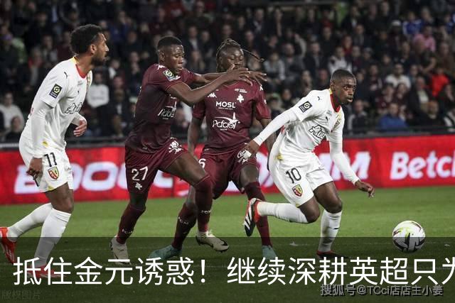 抵住金元诱惑！继续深耕英超只为成就更好自己，豪门已经排队等他
