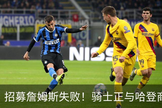 招募詹姆斯失败！骑士正与哈登商讨多年续约合同 大概率降薪续约