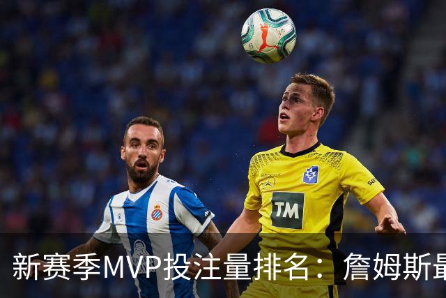 新赛季MVP投注量排名：詹姆斯最多 前五有4位76人球员
