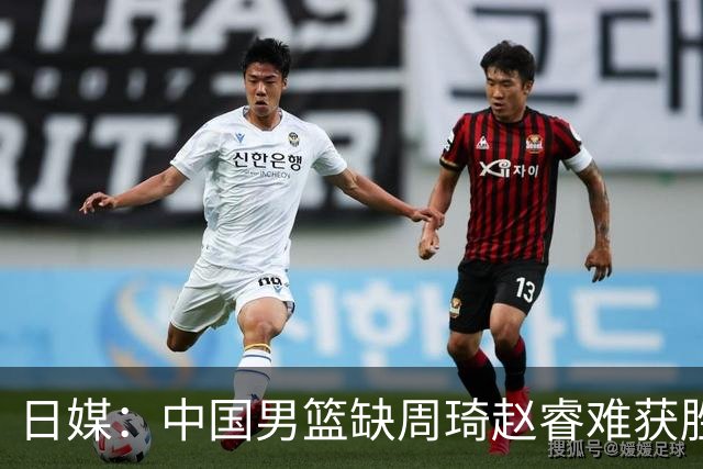 日媒：中国男篮缺周琦赵睿难获胜！日本球迷：输中国队23分！