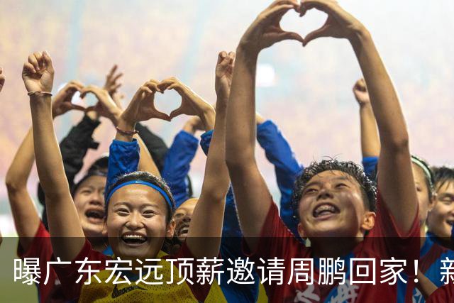 曝广东宏远顶薪邀请周鹏回家！新赛季球员兼助理教练