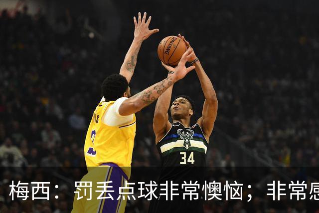 梅西：罚丢点球非常懊恼；非常感激这支球队，很高兴能属于这支队