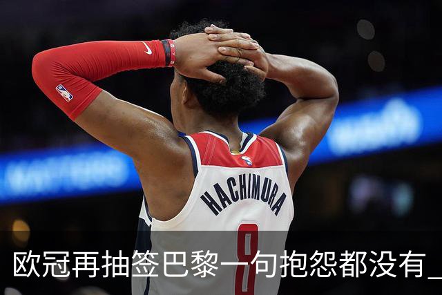 欧冠再抽签巴黎一句抱怨都没有 法媒：真耻辱！