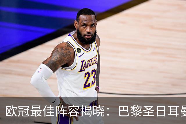 欧冠最佳阵容揭晓：巴黎圣日耳曼与阿森纳的耀眼表现