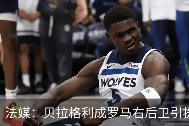 法媒：贝拉格利成罗马右后卫引援首选 解约金1500万欧元，国米也加入争夺战