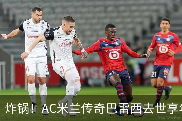 炸锅！AC米兰传奇巴雷西去世享年66岁，整个红黑军团在哭泣！