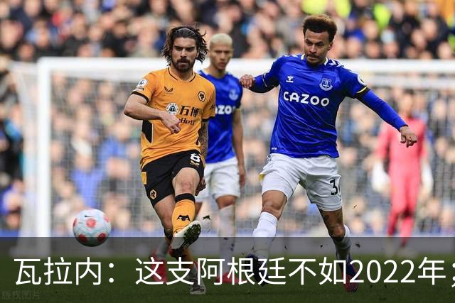 瓦拉内：这支阿根廷不如2022年；西班牙给我最深的印象是稳定
