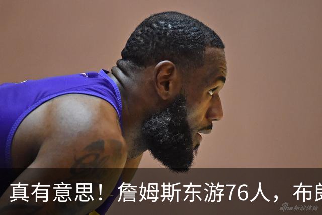 真有意思！詹姆斯东游76人，布朗尼留守湖人，NBA名场面要来了？