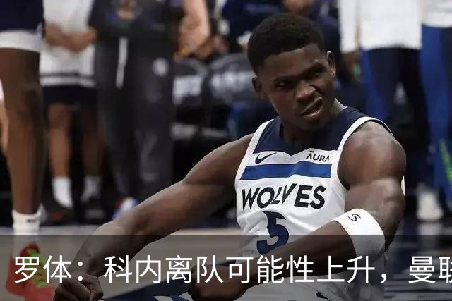 罗体：科内离队可能性上升，曼联尚未正式报价