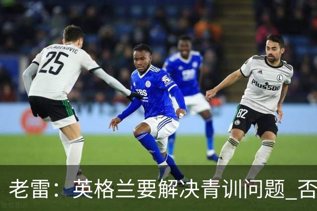 老雷：英格兰要解决青训问题 否则会像意大利般在家看世界杯