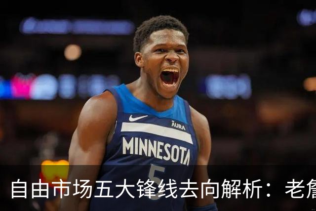 自由市场五大锋线去向解析：老詹湖人勇士二选一？伊森至少2000万