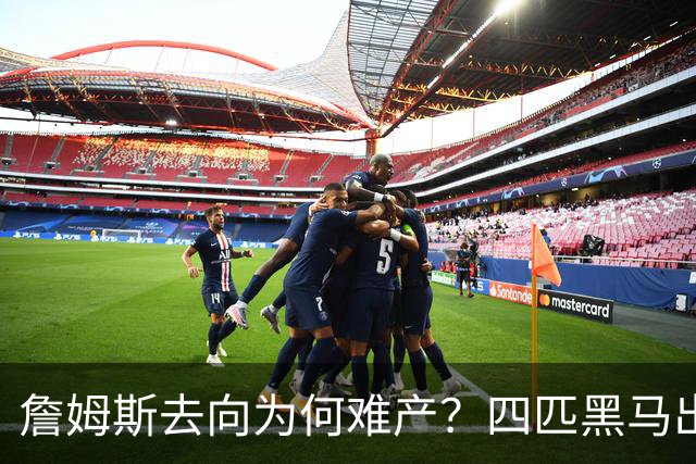 詹姆斯去向为何难产？四匹黑马出现加剧混乱