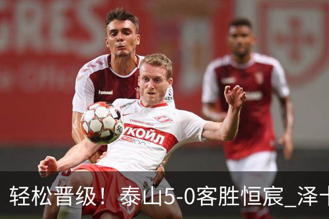 轻松晋级！泰山5-0客胜恒宸 泽卡戴帽陈蒲破门王大雷献助攻