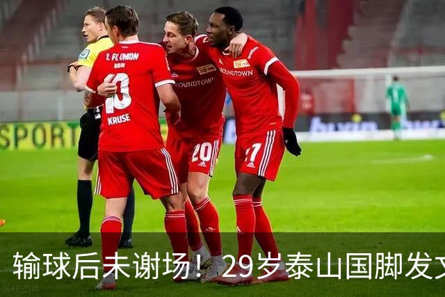 输球后未谢场！29岁泰山国脚发文道歉，回应争议：某球迷会辱骂+嘘我