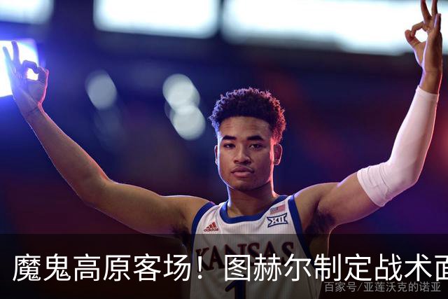 魔鬼高原客场！图赫尔制定战术面临难题 右后卫赖斯或首发