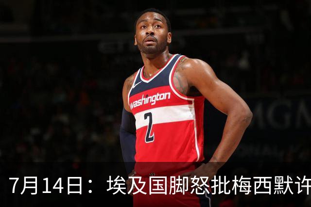 7月14日：埃及国脚怒批梅西默许不公平判罚，直言，他默许偏哨，他该结束职业生涯