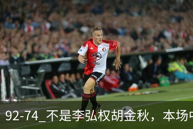 92-74 不是李弘权胡金秋，本场中国男篮最佳是他 12投6中轰下5记三分
