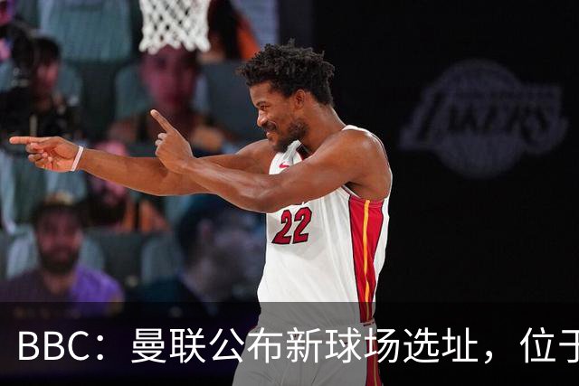 BBC：曼联公布新球场选址，位于现老特拉福德球场西北约350米处