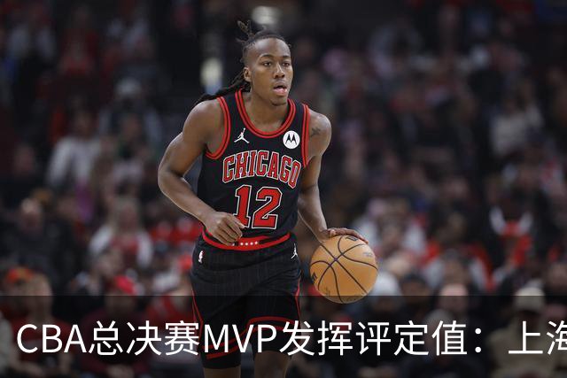 CBA总决赛MVP发挥评定值：上海第1为古德温 弗格张镇麟分列二三